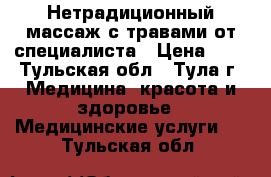 Нетрадиционный массаж с травами от специалиста › Цена ­ 1 - Тульская обл., Тула г. Медицина, красота и здоровье » Медицинские услуги   . Тульская обл.